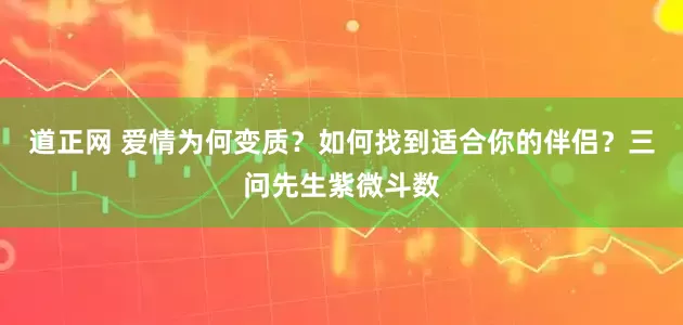 道正网 爱情为何变质？如何找到适合你的伴侣？三问先生紫微斗数