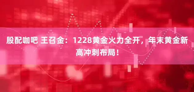 股配咖吧 王召金：1228黄金火力全开，年末黄金新高冲刺布局！