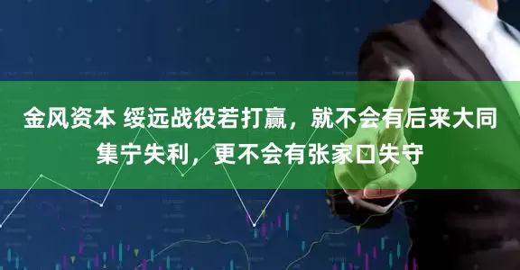 金风资本 绥远战役若打赢，就不会有后来大同集宁失利，更不会有张家口失守