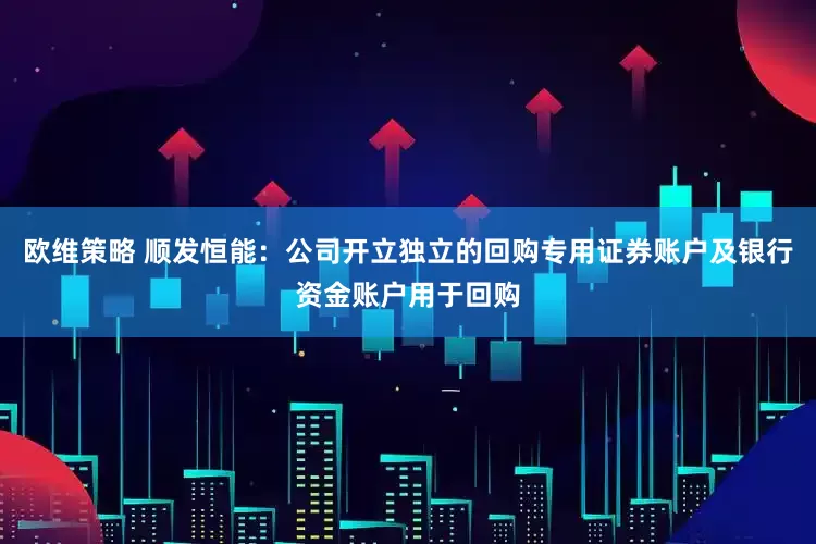 欧维策略 顺发恒能：公司开立独立的回购专用证券账户及银行资金账户用于回购