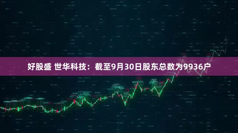 好股盛 世华科技：截至9月30日股东总数为9936户