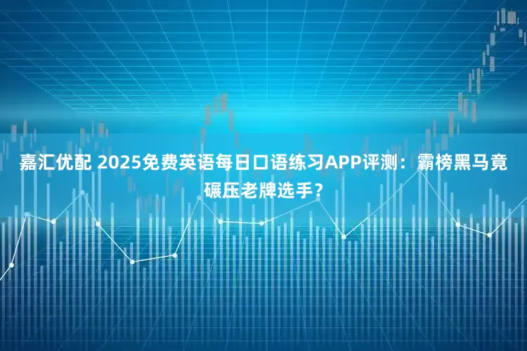 嘉汇优配 2025免费英语每日口语练习APP评测：霸榜黑马竟碾压老牌选手？