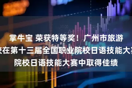 掌牛宝 荣获特等奖！广州市旅游商务职业学校在第十三届全国职业院校日语技能大赛中取得佳绩