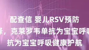 配查信 婴儿RSV预防迎来新选择，克莱罗韦单抗为宝宝呼吸健康护航