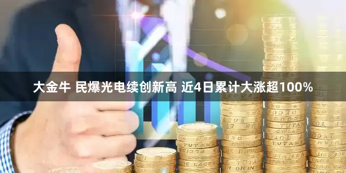 大金牛 民爆光电续创新高 近4日累计大涨超100%