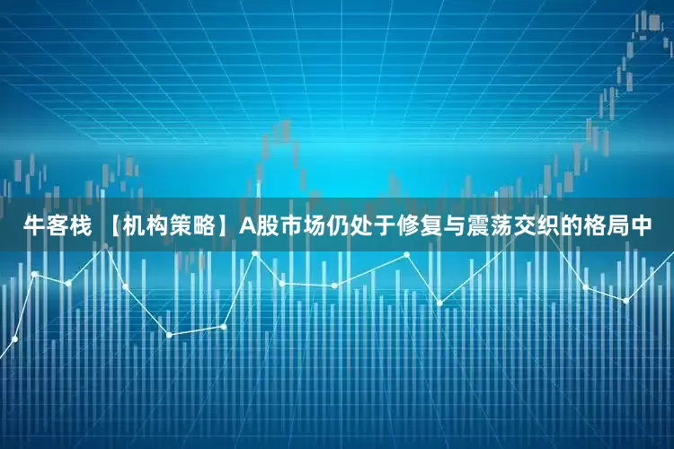 牛客栈 【机构策略】A股市场仍处于修复与震荡交织的格局中